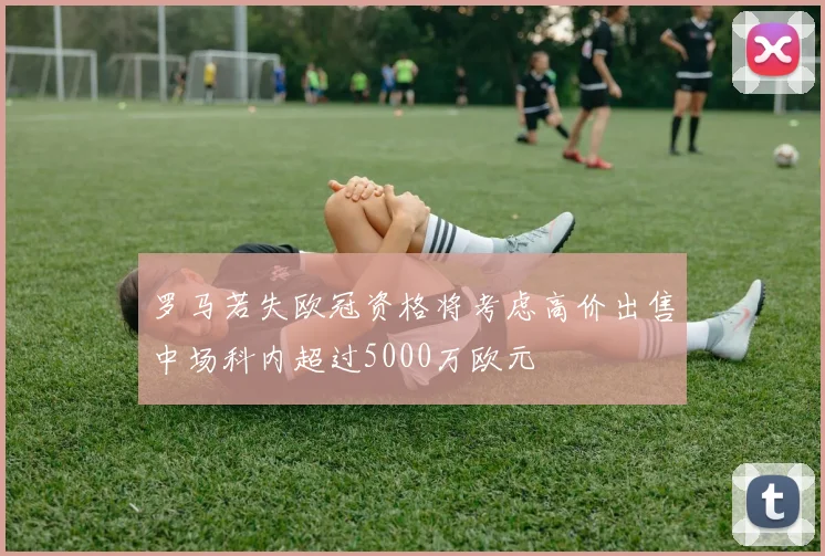 罗马若失欧冠资格将考虑高价出售中场科内超过5000万欧元