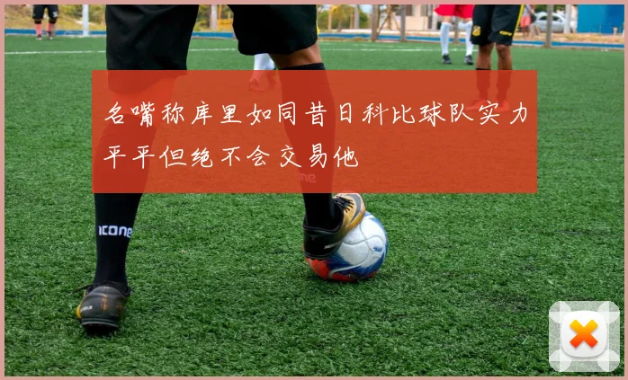 名嘴称库里如同昔日科比球队实力平平但绝不会交易他