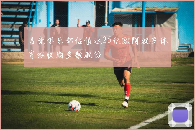 马竞俱乐部估值达25亿欧阿波罗体育拟收购多数股份