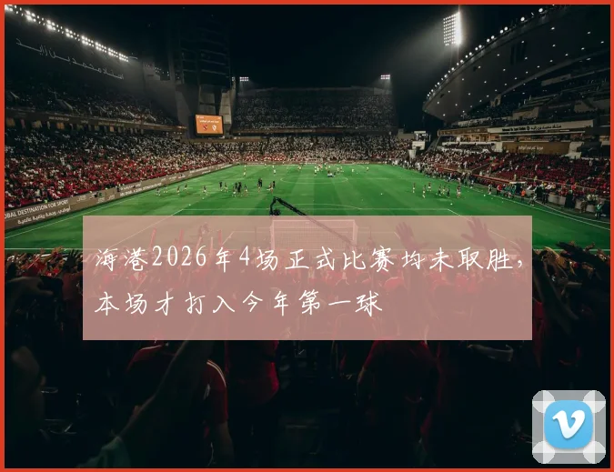 海港2026年4场正式比赛均未取胜，本场才打入今年第一球