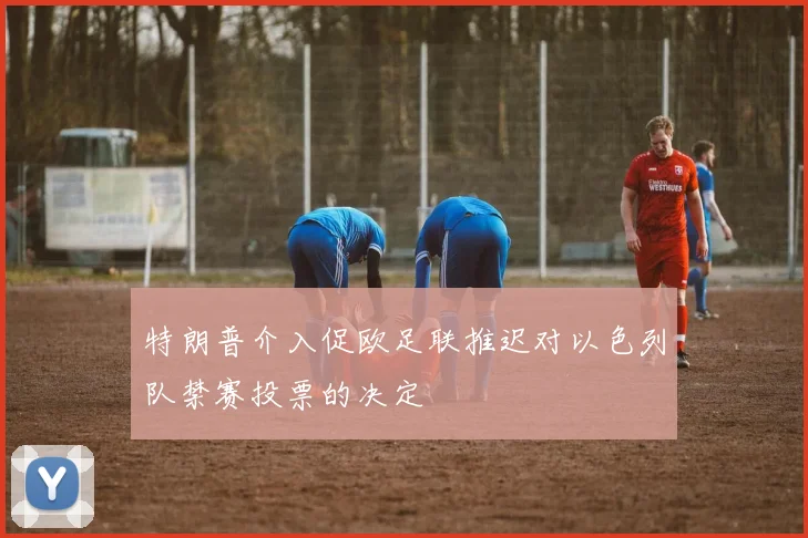 特朗普介入促欧足联推迟对以色列队禁赛投票的决定