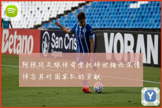 阿根廷足球传奇索托辞世梅西深情悼念其对国家队的贡献
