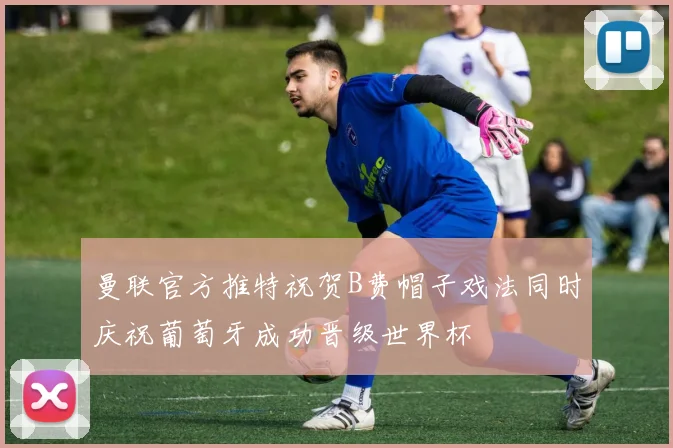 曼联官方推特祝贺B费帽子戏法同时庆祝葡萄牙成功晋级世界杯