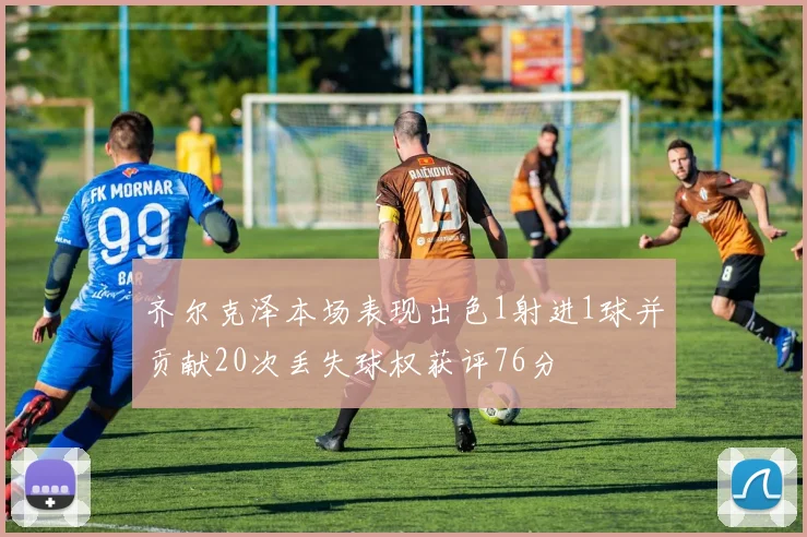 齐尔克泽本场表现出色1射进1球并贡献20次丢失球权获评76分