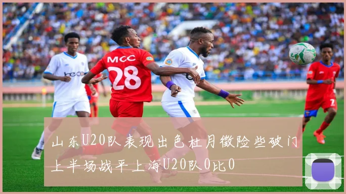 山东U20队表现出色杜月徵险些破门上半场战平上海U20队0比0