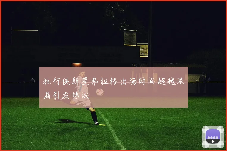 独行侠新星弗拉格出场时间超越浓眉引发热议