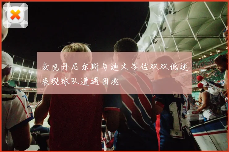 麦克丹尼尔斯与迪文岑佐双双低迷表现球队遭遇困境