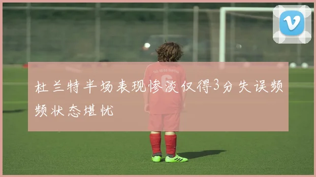 杜兰特半场表现惨淡仅得3分失误频频状态堪忧