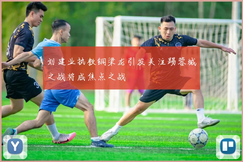 刘建业执教铜梁龙引发关注踢蓉城之战将成焦点之战