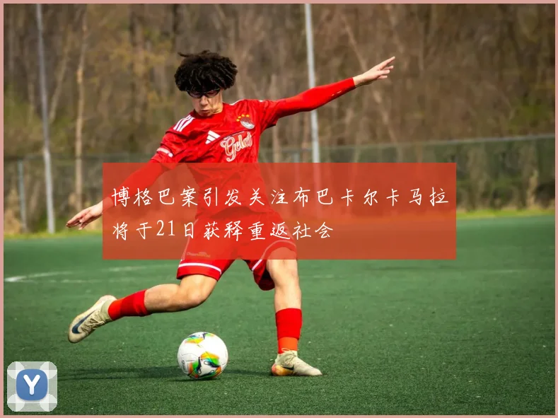 博格巴案引发关注布巴卡尔卡马拉将于21日获释重返社会
