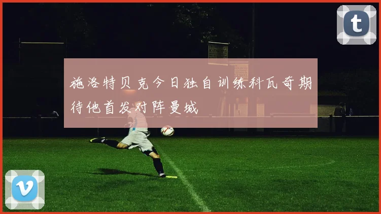 施洛特贝克今日独自训练科瓦奇期待他首发对阵曼城