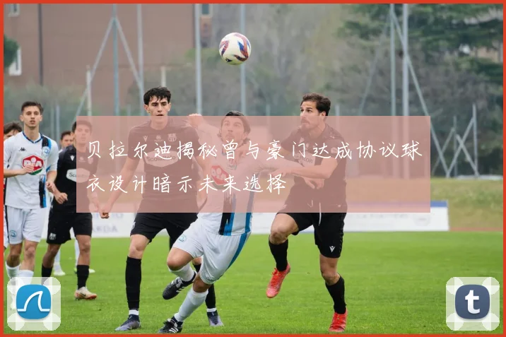 贝拉尔迪揭秘曾与豪门达成协议球衣设计暗示未来选择