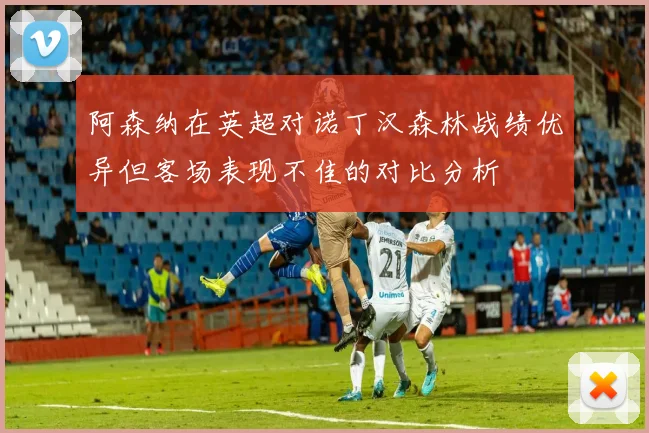 阿森纳在英超对诺丁汉森林战绩优异但客场表现不佳的对比分析