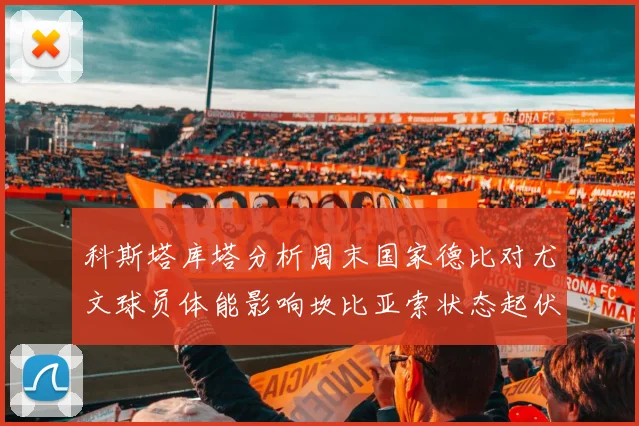 科斯塔库塔分析周末国家德比对尤文球员体能影响坎比亚索状态起伏不定