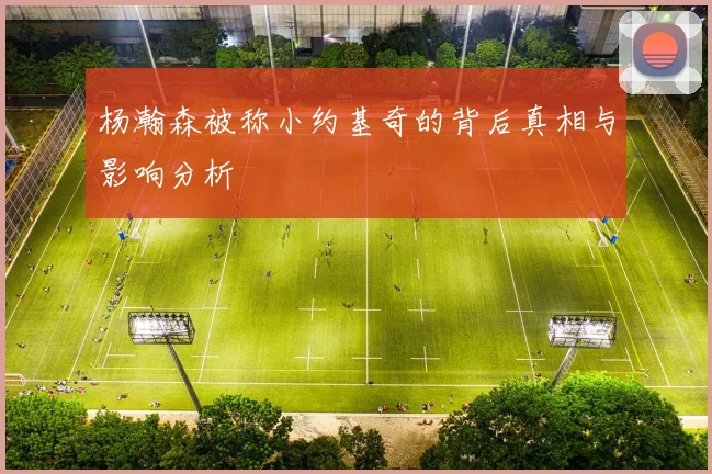 杨瀚森被称小约基奇的背后真相与影响分析