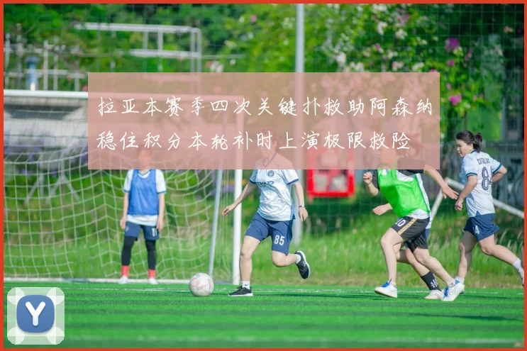拉亚本赛季四次关键扑救助阿森纳稳住积分本轮补时上演极限救险