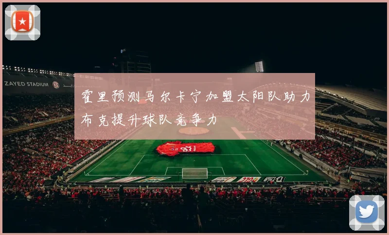 霍里预测马尔卡宁加盟太阳队助力布克提升球队竞争力