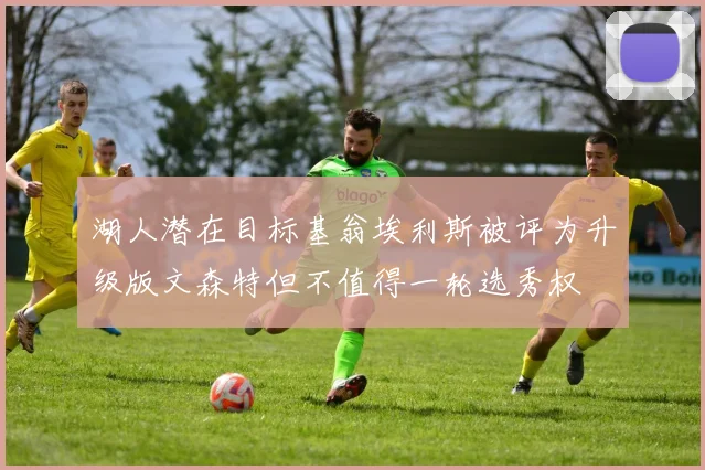 湖人潜在目标基翁埃利斯被评为升级版文森特但不值得一轮选秀权