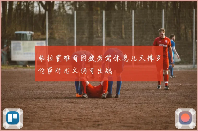 弗拉霍维奇因疲劳需休息几天佛罗伦萨对尤文仍可出战