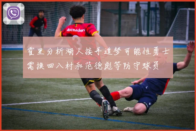 霍里分析湖人接手追梦可能性勇士需换回八村和范德彪等防守球员