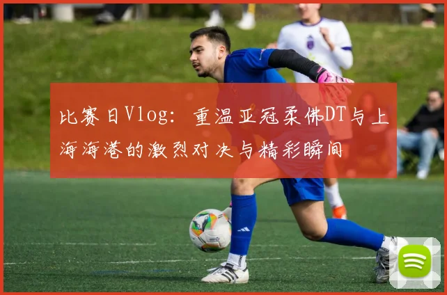 比赛日Vlog：重温亚冠柔佛DT与上海海港的激烈对决与精彩瞬间