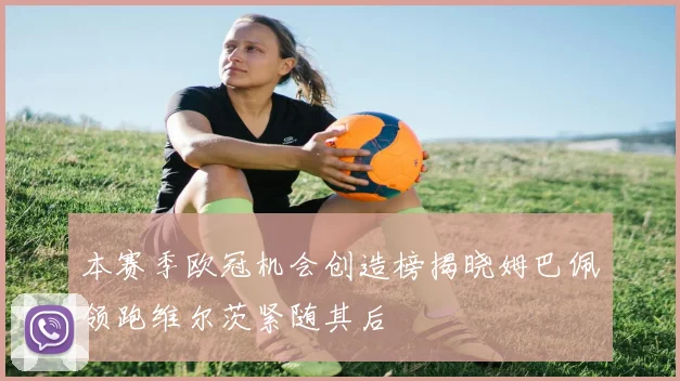 本赛季欧冠机会创造榜揭晓姆巴佩领跑维尔茨紧随其后