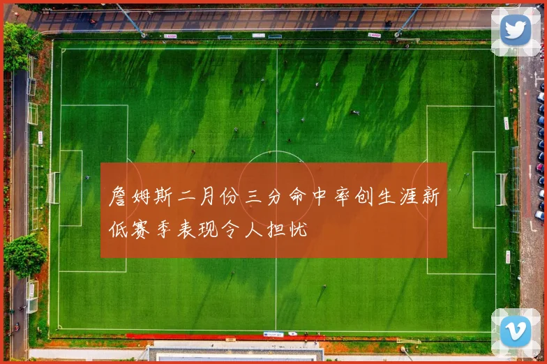 詹姆斯二月份三分命中率创生涯新低赛季表现令人担忧