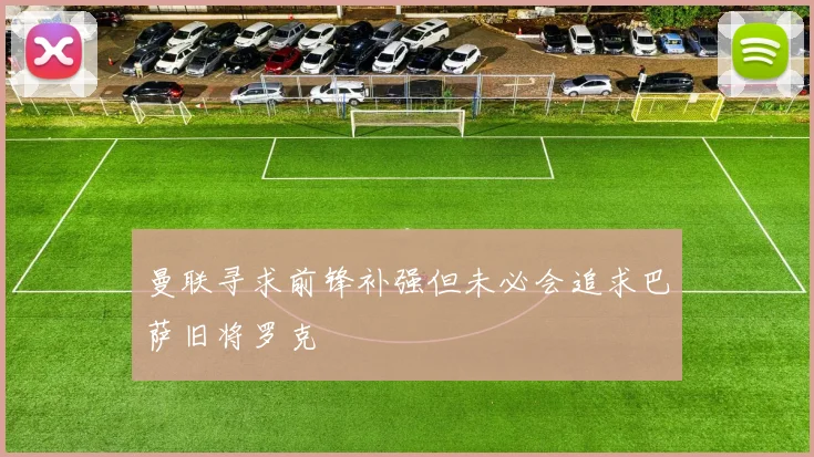 曼联寻求前锋补强但未必会追求巴萨旧将罗克