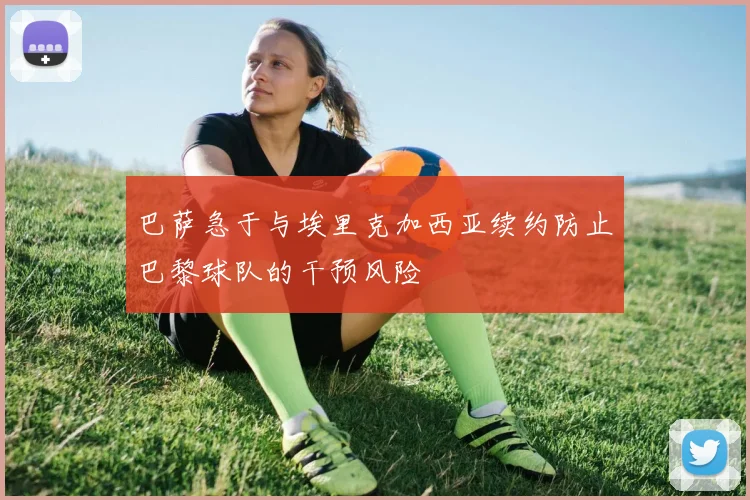 巴萨急于与埃里克加西亚续约防止巴黎球队的干预风险