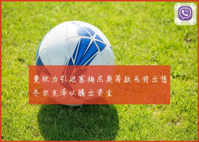 曼联为引进塞梅尼奥筹款或将出售齐尔克泽以腾出资金