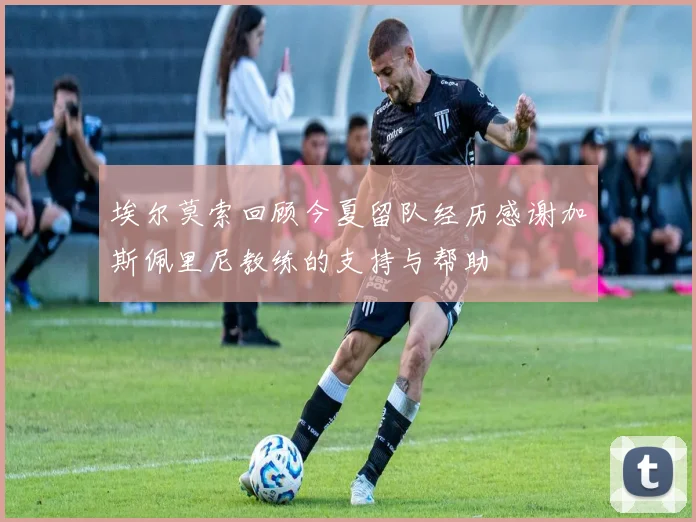 埃尔莫索回顾今夏留队经历感谢加斯佩里尼教练的支持与帮助