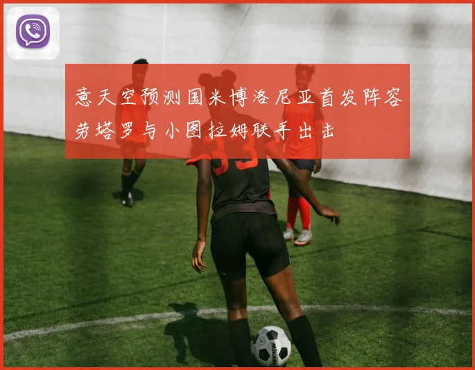 意天空预测国米博洛尼亚首发阵容劳塔罗与小图拉姆联手出击