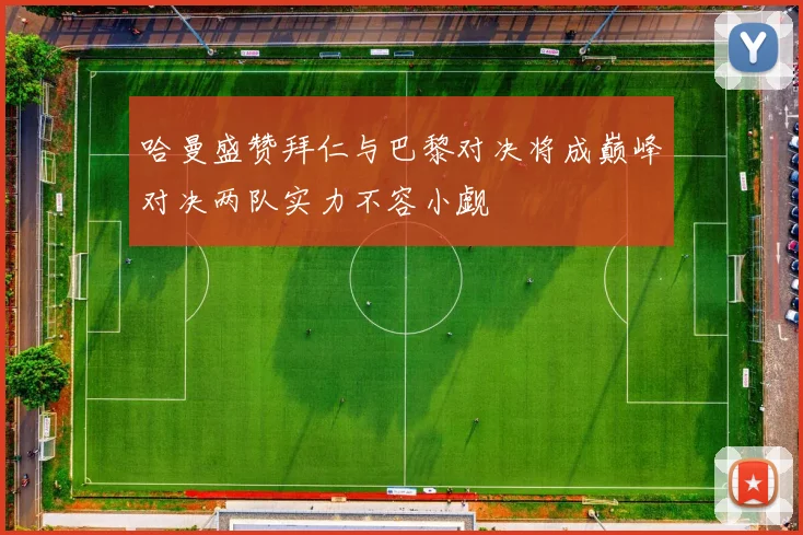 哈曼盛赞拜仁与巴黎对决将成巅峰对决两队实力不容小觑