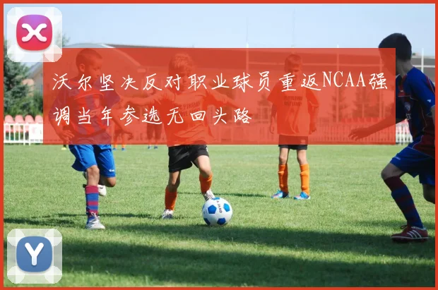 沃尔坚决反对职业球员重返NCAA强调当年参选无回头路