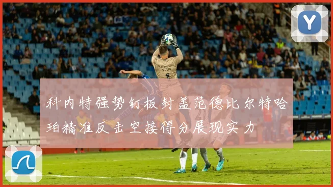 科内特强势钉板封盖范德比尔特哈珀精准反击空接得分展现实力
