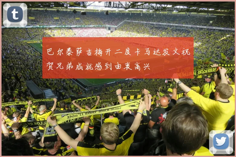 巴尔泰萨吉梅开二度卡马达发文祝贺兄弟成就感到由衷高兴