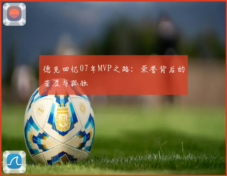 德克回忆07年MVP之路：荣誉背后的苦涩与孤独