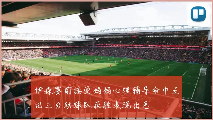 伊森赛前接受妈妈心理辅导命中五记三分助球队获胜表现出色