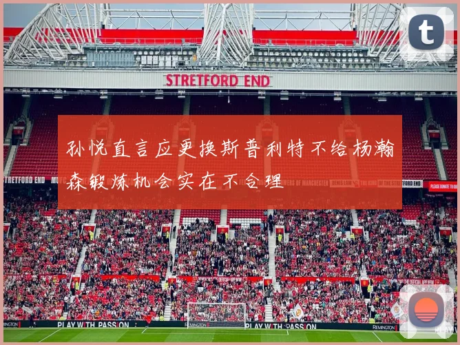孙悦直言应更换斯普利特不给杨瀚森锻炼机会实在不合理