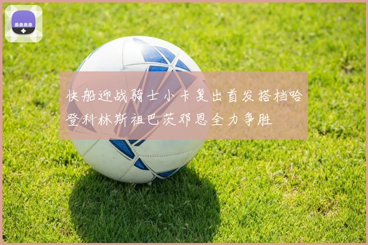 快船迎战骑士小卡复出首发搭档哈登科林斯祖巴茨邓恩全力争胜