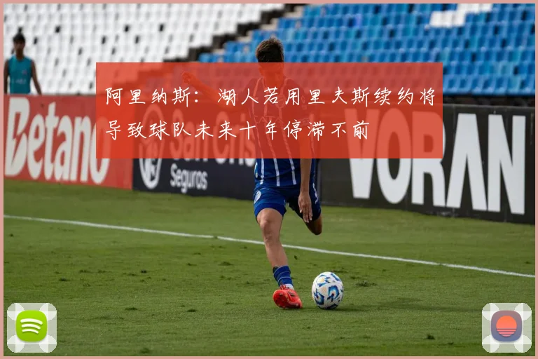阿里纳斯：湖人若用里夫斯续约将导致球队未来十年停滞不前