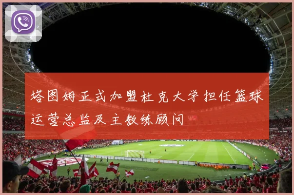 塔图姆正式加盟杜克大学担任篮球运营总监及主教练顾问