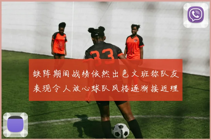 缺阵期间战绩依然出色文班称队友表现令人放心球队风格逐渐接近理想状态