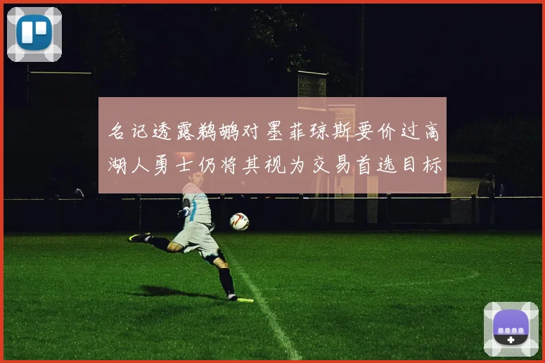 名记透露鹈鹕对墨菲琼斯要价过高湖人勇士仍将其视为交易首选目标