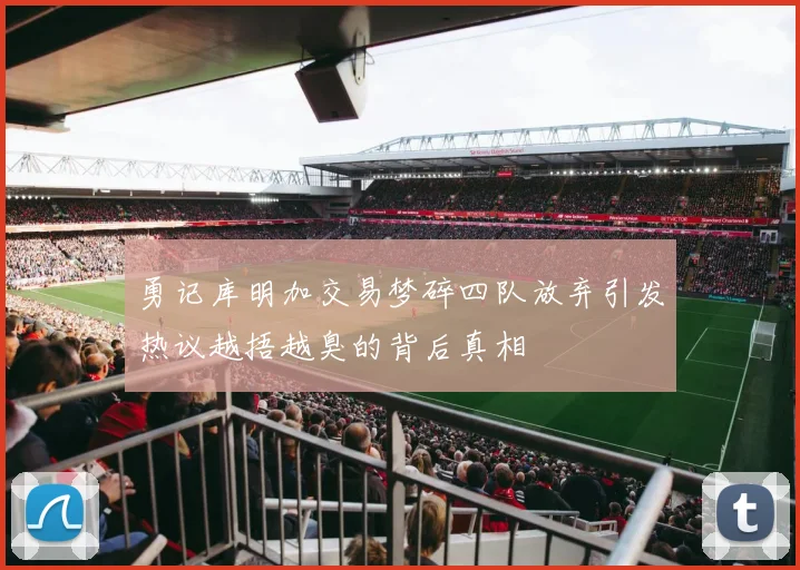 勇记库明加交易梦碎四队放弃引发热议越捂越臭的背后真相