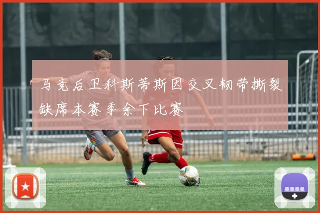 马竞后卫科斯蒂斯因交叉韧带撕裂缺席本赛季余下比赛