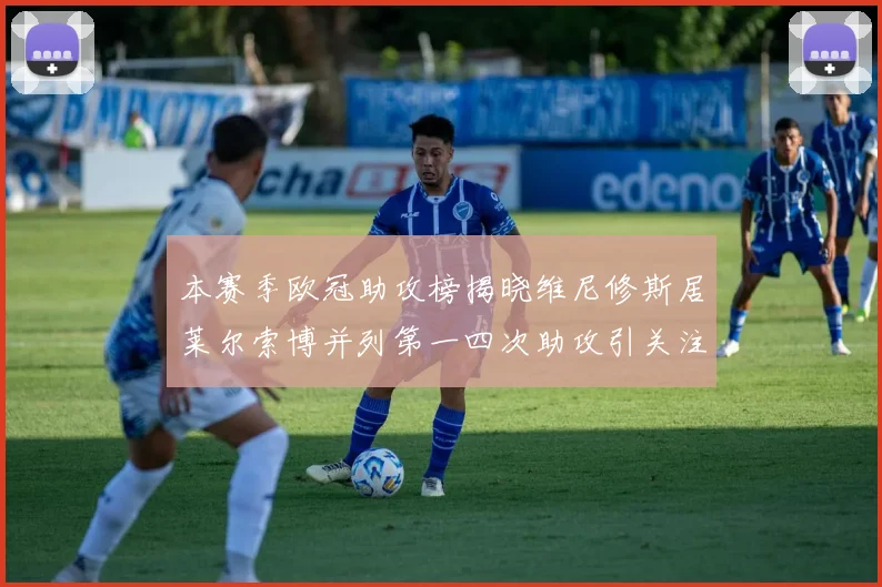 本赛季欧冠助攻榜揭晓维尼修斯居莱尔索博并列第一四次助攻引关注