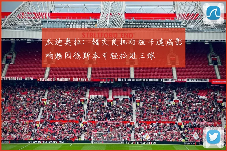 瓜迪奥拉：错失良机对纽卡造成影响赖因德斯本可轻松进三球