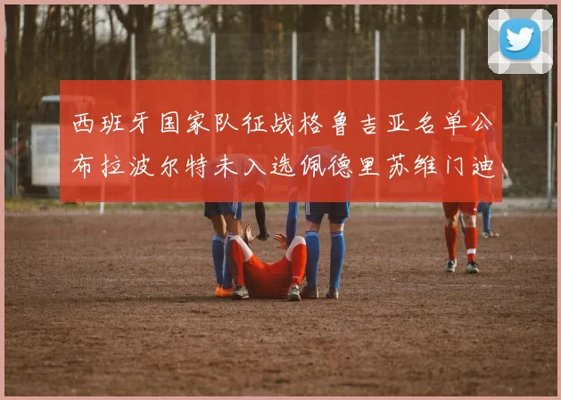 西班牙国家队征战格鲁吉亚名单公布拉波尔特未入选佩德里苏维门迪在列