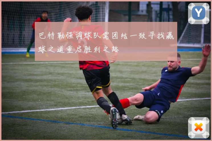 巴特勒强调球队需团结一致寻找赢球之道重启胜利之路